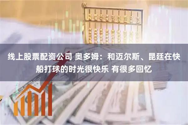线上股票配资公司 奥多姆：和迈尔斯、昆廷在快船打球的时光很快乐 有很多回忆