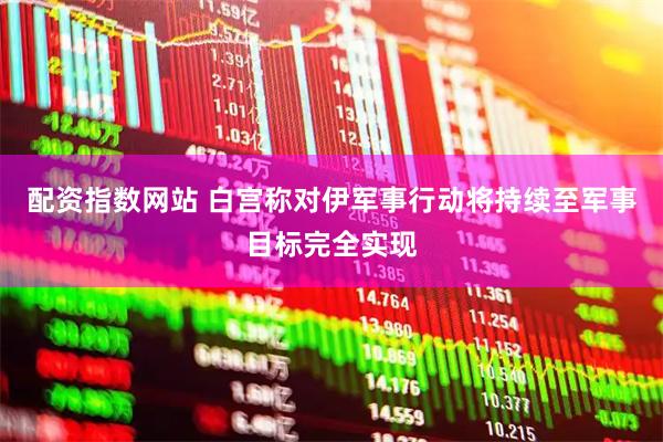配资指数网站 白宫称对伊军事行动将持续至军事目标完全实现