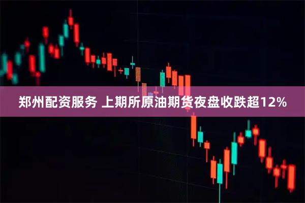 郑州配资服务 上期所原油期货夜盘收跌超12%