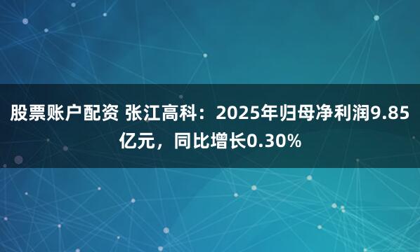 股票账户配资 张江高科：2025年归母净利润9.85亿元，同比增长0.30%