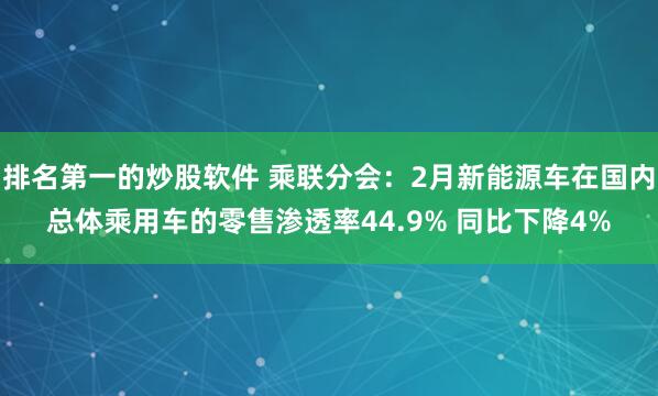 排名第一的炒股软件 乘联分会：2月新能源车在国内总体乘用车的零售渗透率44.9% 同比下降4%