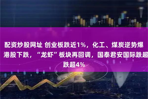 配资炒股网址 创业板跌近1%，化工、煤炭逆势爆发，港股下跌，“龙虾”板块再回调，国泰君安国际跌超4%