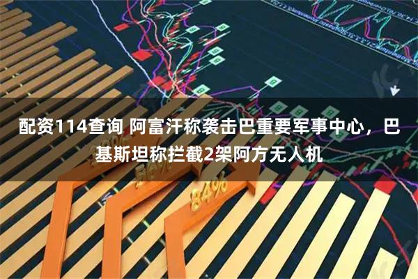 配资114查询 阿富汗称袭击巴重要军事中心，巴基斯坦称拦截2架阿方无人机