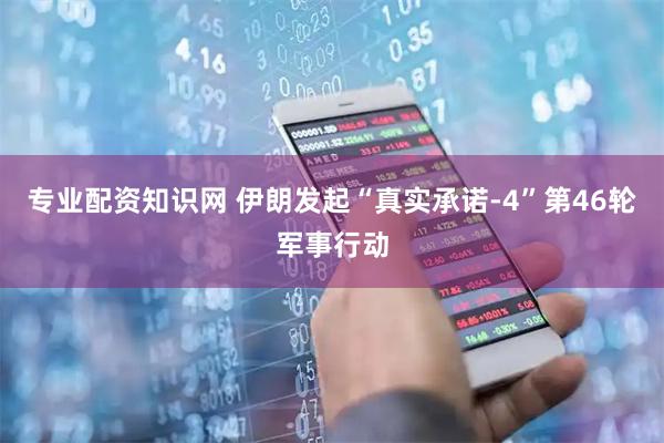专业配资知识网 伊朗发起“真实承诺-4”第46轮军事行动