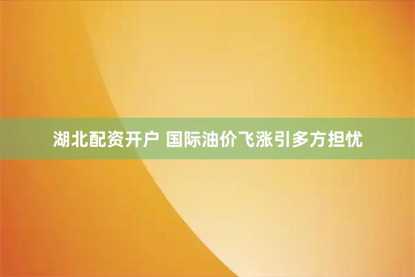 湖北配资开户 国际油价飞涨引多方担忧