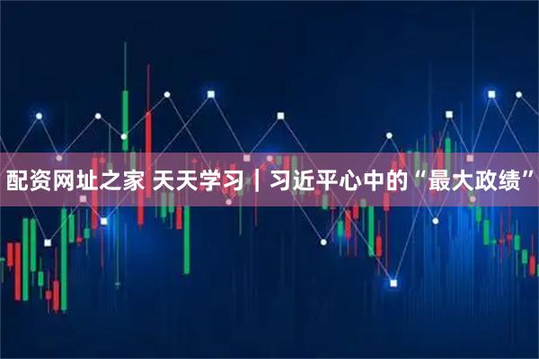 配资网址之家 天天学习｜习近平心中的“最大政绩”