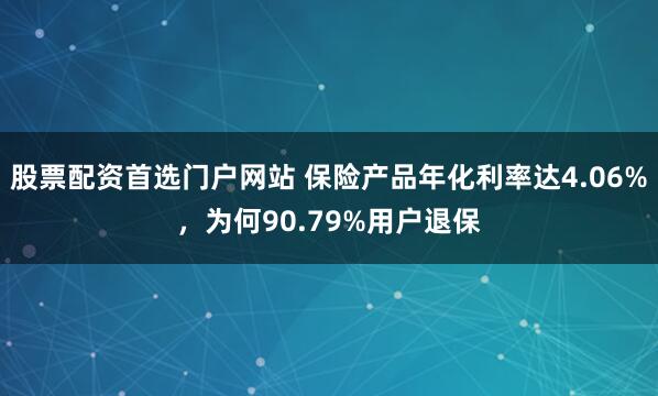 股票配资首选门户网站 保险产品年化利率达4.06%，为何90.79%用户退保