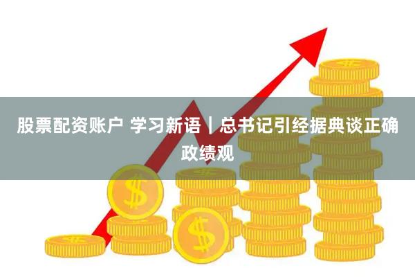 股票配资账户 学习新语｜总书记引经据典谈正确政绩观