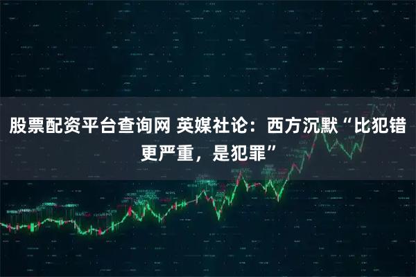 股票配资平台查询网 英媒社论：西方沉默“比犯错更严重，是犯罪”