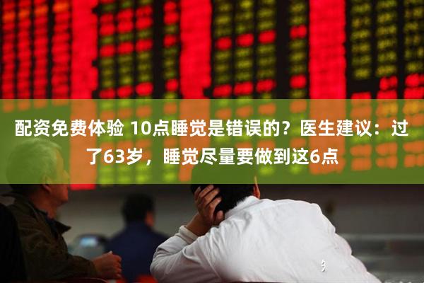 配资免费体验 10点睡觉是错误的？医生建议：过了63岁，睡觉尽量要做到这6点