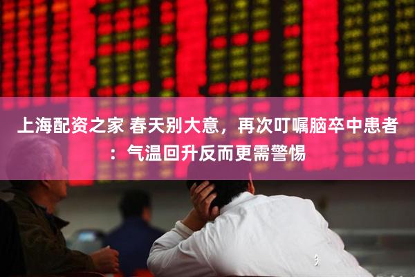 上海配资之家 春天别大意，再次叮嘱脑卒中患者：气温回升反而更需警惕