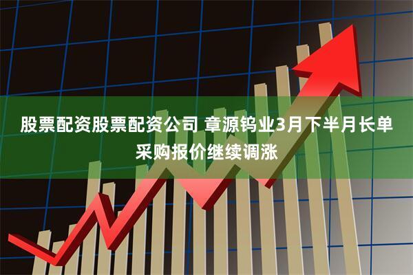 股票配资股票配资公司 章源钨业3月下半月长单采购报价继续调涨