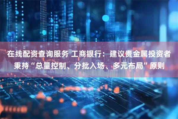 在线配资查询服务 工商银行：建议贵金属投资者秉持“总量控制、分批入场、多元布局”原则