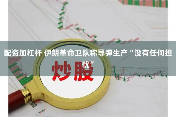 配资加杠杆 伊朗革命卫队称导弹生产“没有任何担忧”