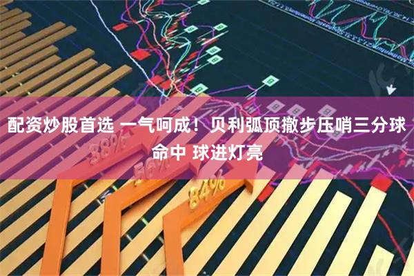配资炒股首选 一气呵成！贝利弧顶撤步压哨三分球命中 球进灯亮