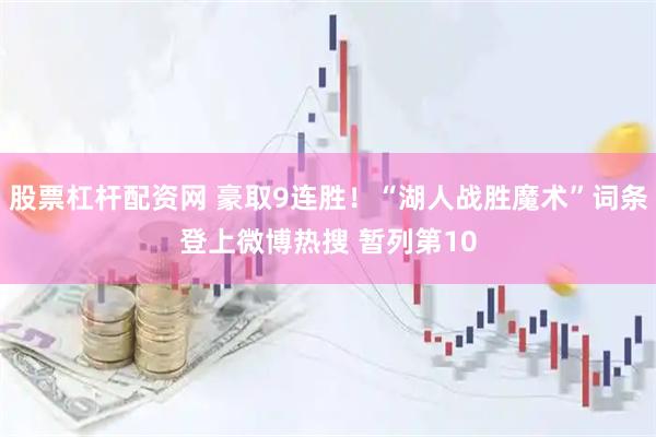 股票杠杆配资网 豪取9连胜！“湖人战胜魔术”词条登上微博热搜 暂列第10
