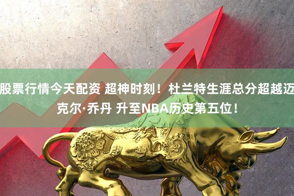 股票行情今天配资 超神时刻！杜兰特生涯总分超越迈克尔·乔丹 升至NBA历史第五位！