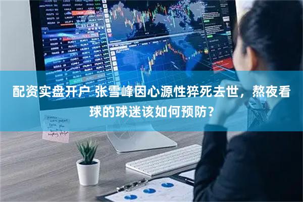 配资实盘开户 张雪峰因心源性猝死去世，熬夜看球的球迷该如何预防？