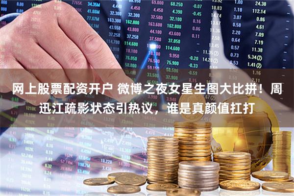 网上股票配资开户 微博之夜女星生图大比拼！周迅江疏影状态引热议，谁是真颜值扛打