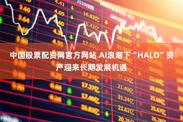 中国股票配资网官方网站 AI浪潮下“HALO”资产迎来长期发展机遇