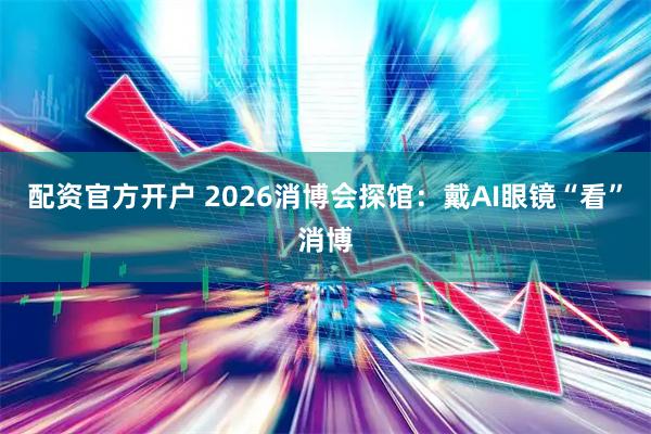 配资官方开户 2026消博会探馆：戴AI眼镜“看”消博