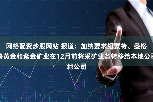 网络配资炒股网站 报道：加纳要求纽蒙特、盎格鲁黄金和紫金矿业在12月前将采矿业务转移给本地公司