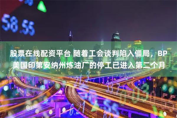 股票在线配资平台 随着工会谈判陷入僵局，BP美国印第安纳州炼油厂的停工已进入第二个月