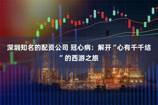 深圳知名的配资公司 冠心病：解开“心有千千结”的西游之旅