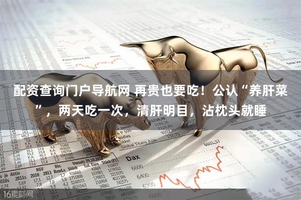 配资查询门户导航网 再贵也要吃！公认“养肝菜”，两天吃一次，清肝明目，沾枕头就睡