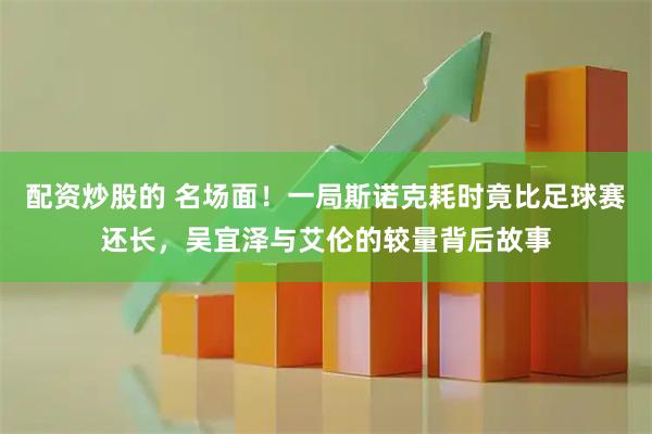 配资炒股的 名场面！一局斯诺克耗时竟比足球赛还长，吴宜泽与艾伦的较量背后故事