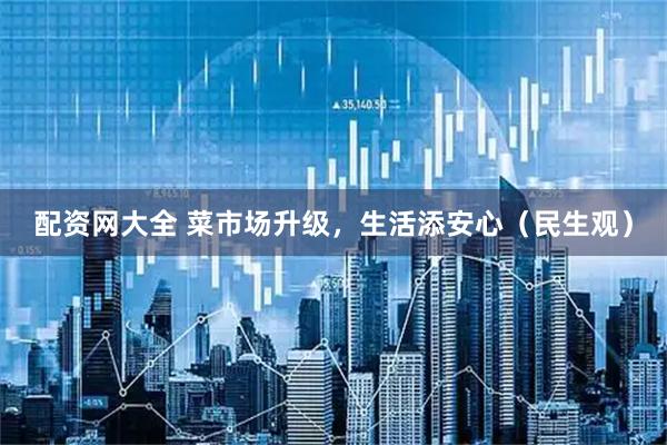 配资网大全 菜市场升级，生活添安心（民生观）